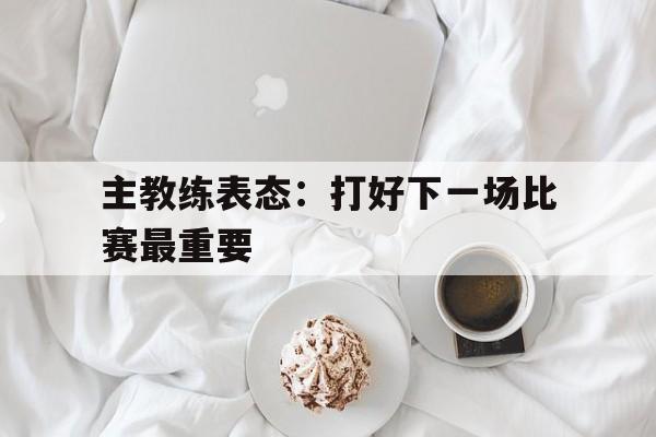 爱游戏官网-比赛过后,教练希望大家重整旗鼓,继续